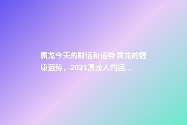属龙今天的财运和运势 属龙的健康运势，2021属龙人的运势和财运-第1张-观点-玄机派